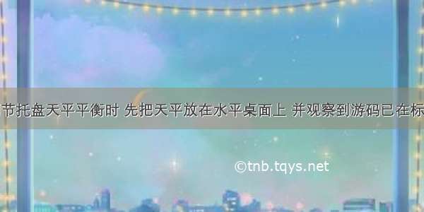 某同学在调节托盘天平平衡时 先把天平放在水平桌面上 并观察到游码已在标尺的零刻线