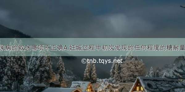 对于妊娠糖尿病的叙述哪项不正确A.妊娠过程中初次发现的任何程度的糖耐量异常 不论是