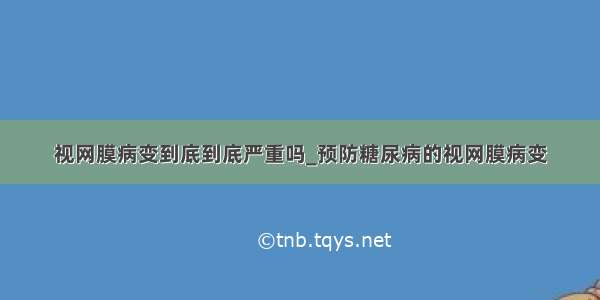 视网膜病变到底到底严重吗_预防糖尿病的视网膜病变