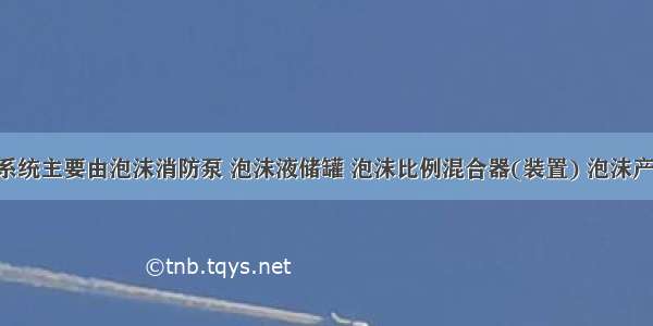 泡沫灭火系统主要由泡沫消防泵 泡沫液储罐 泡沫比例混合器(装置) 泡沫产生装置 控