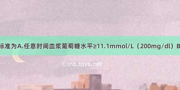 糖尿病的诊断标准为A.任意时间血浆葡萄糖水平≥11.1mmol/L（200mg/dl）B.空腹血浆葡萄