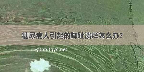 糖尿病人引起的脚趾溃烂怎么办？