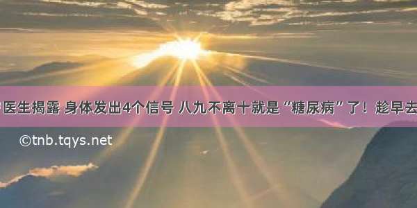 46岁医生揭露 身体发出4个信号 八九不离十就是“糖尿病”了！趁早去医院