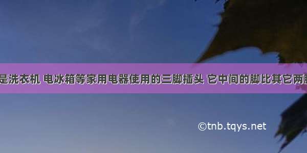 如图所示 是洗衣机 电冰箱等家用电器使用的三脚插头 它中间的脚比其它两脚都要稍长