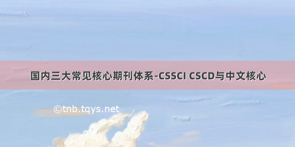 国内三大常见核心期刊体系-CSSCI CSCD与中文核心