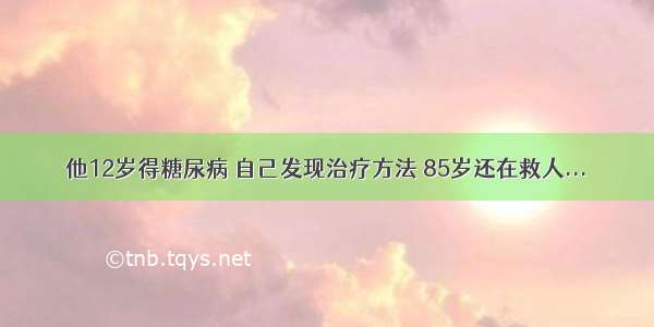 他12岁得糖尿病 自己发现治疗方法 85岁还在救人...