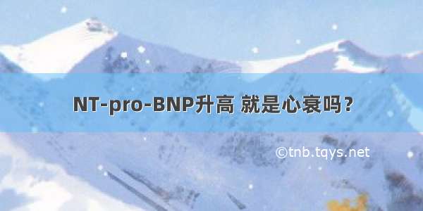 NT-pro-BNP升高 就是心衰吗？