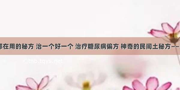 40万人都在用的秘方 治一个好一个 治疗糖尿病偏方 神奇的民间土秘方——效果神速