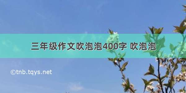 三年级作文吹泡泡400字 吹泡泡