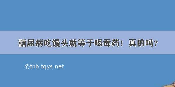 糖尿病吃馒头就等于喝毒药！真的吗？