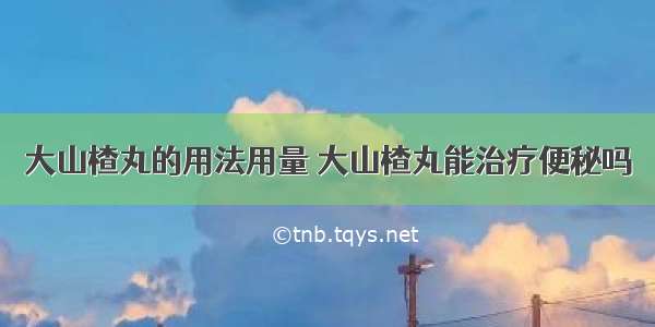 大山楂丸的用法用量 大山楂丸能治疗便秘吗