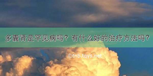 多囊肾是罕见病吗？有什么好的治疗方法吗？