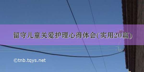 留守儿童关爱护理心得体会(实用20篇)