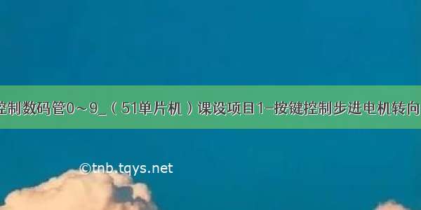 51单片机按键控制数码管0～9_（51单片机）课设项目1-按键控制步进电机转向 转速 启停。...