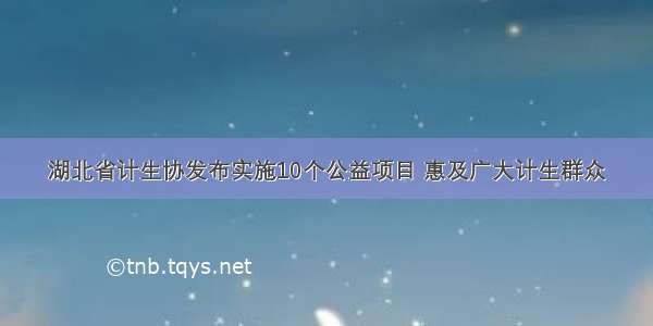 湖北省计生协发布实施10个公益项目 惠及广大计生群众