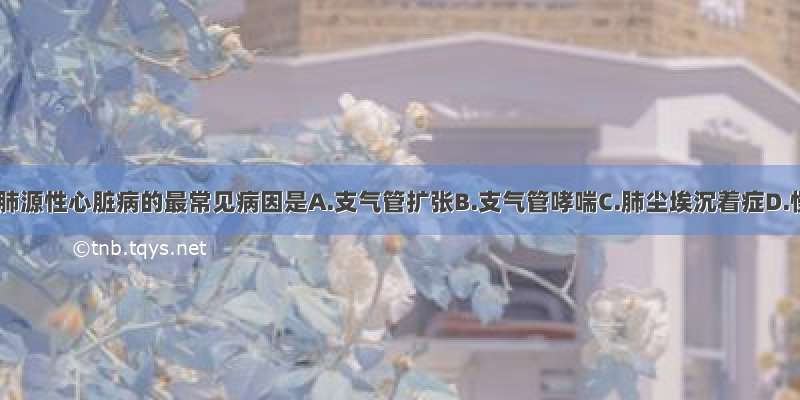 引起慢性肺源性心脏病的最常见病因是A.支气管扩张B.支气管哮喘C.肺尘埃沉着症D.慢支并