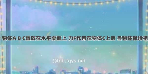 如图所示 物体A B C叠放在水平桌面上 力F作用在物体C上后 各物体保持相对静止向