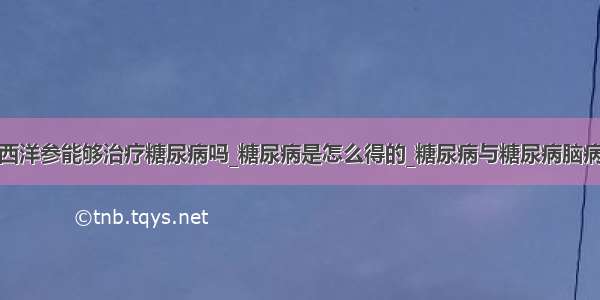 西洋参能够治疗糖尿病吗_糖尿病是怎么得的_糖尿病与糖尿病脑病