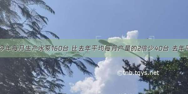 7  水泵厂今年每月生产水泵160台 比去年平均每月产量的2倍少40台 去年平均每月生