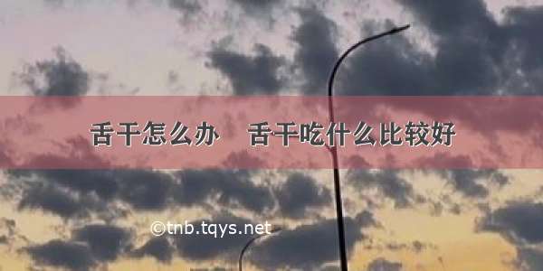 舌干怎么办	舌干吃什么比较好