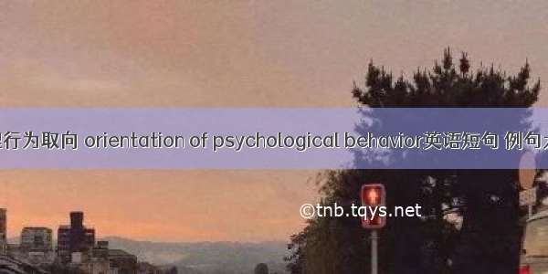 心理行为取向 orientation of psychological behavior英语短句 例句大全