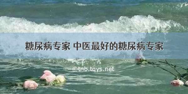 糖尿病专家 中医最好的糖尿病专家