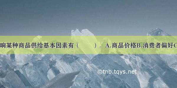 在市场上 影响某种商品供给基本因素有（　　）。A.商品价格B.消费者偏好C.生产技术D.