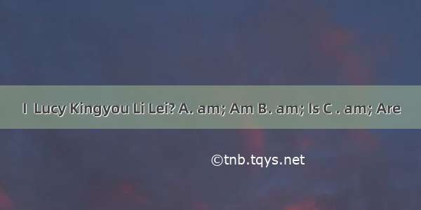 I  Lucy Kingyou Li Lei? A. am; Am B. am; Is C . am; Are