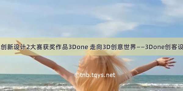 计算机创新设计2大赛获奖作品3Done 走向3D创意世界——3Done创客设计比赛