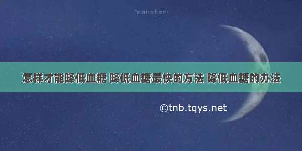 怎样才能降低血糖 降低血糖最快的方法 降低血糖的办法