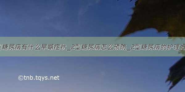 2型糖尿病有什么早期症状_2型糖尿病怎么预防_2型糖尿病的护理方法