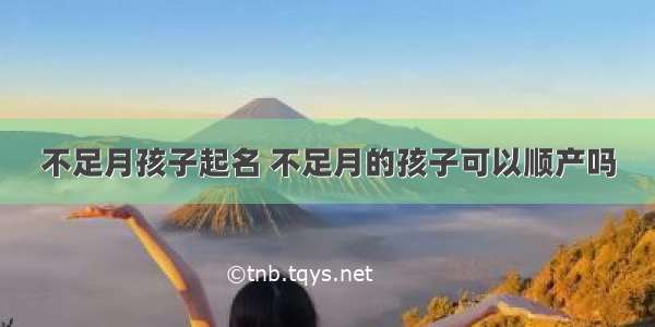 不足月孩子起名 不足月的孩子可以顺产吗