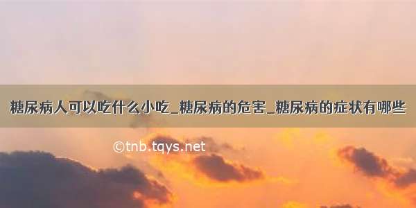 糖尿病人可以吃什么小吃_糖尿病的危害_糖尿病的症状有哪些