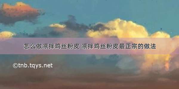 怎么做凉拌鸡丝粉皮 凉拌鸡丝粉皮最正宗的做法