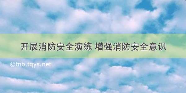 开展消防安全演练 增强消防安全意识