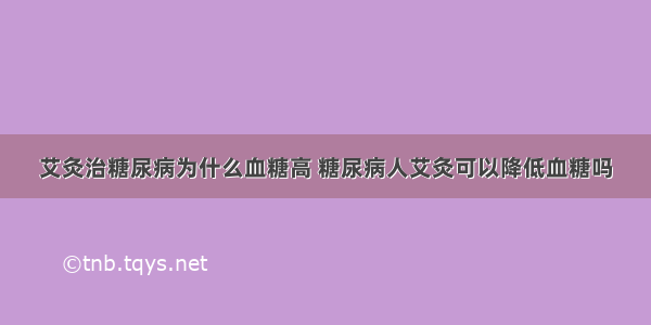 艾灸治糖尿病为什么血糖高 糖尿病人艾灸可以降低血糖吗