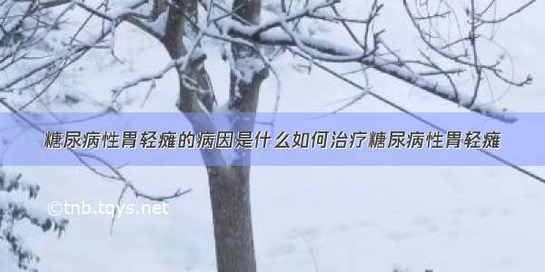 糖尿病性胃轻瘫的病因是什么如何治疗糖尿病性胃轻瘫