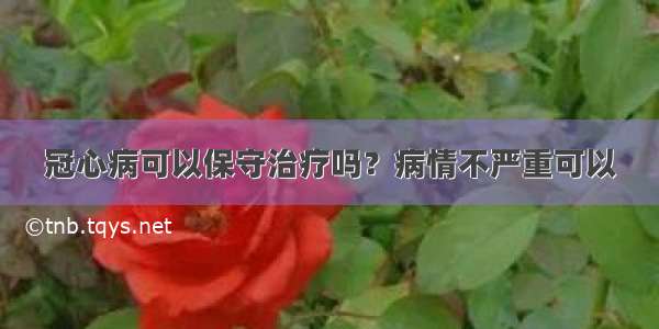 冠心病可以保守治疗吗？病情不严重可以