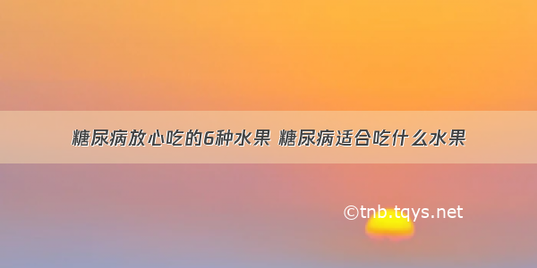 糖尿病放心吃的6种水果 糖尿病适合吃什么水果