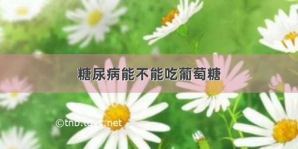 糖尿病能不能吃葡萄糖