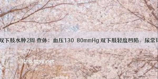 男性 35岁 双下肢水肿2周 查体：血压130／80mmHg 双下肢轻度凹陷。尿常规：蛋白(+