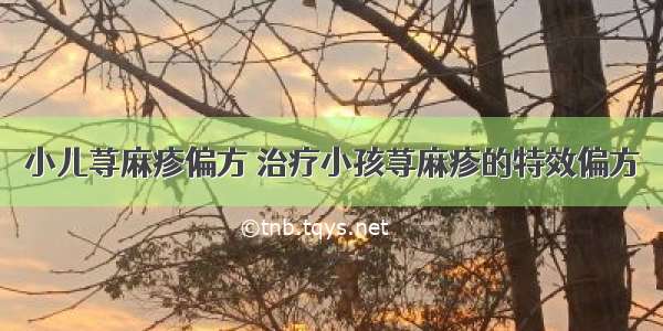 小儿荨麻疹偏方 治疗小孩荨麻疹的特效偏方