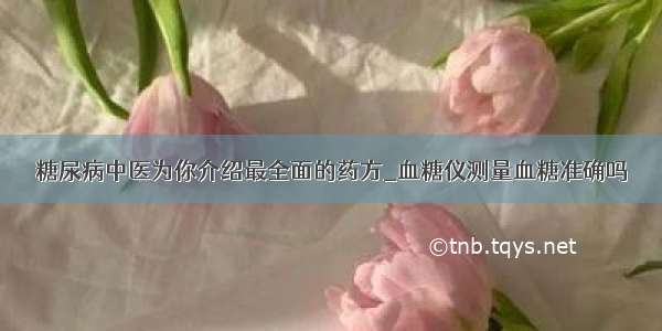 糖尿病中医为你介绍最全面的药方_血糖仪测量血糖准确吗