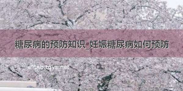 糖尿病的预防知识_妊娠糖尿病如何预防