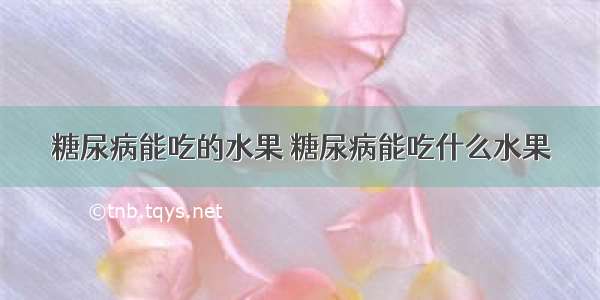 糖尿病能吃的水果 糖尿病能吃什么水果