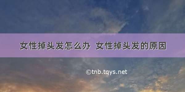 女性掉头发怎么办  女性掉头发的原因