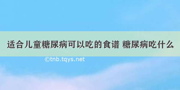 适合儿童糖尿病可以吃的食谱 糖尿病吃什么