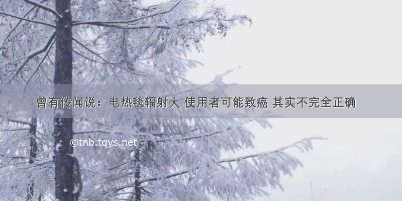 曾有传闻说：电热毯辐射大 使用者可能致癌 其实不完全正确