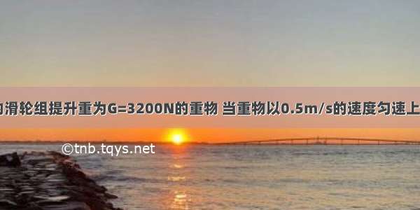 用如图所示的滑轮组提升重为G=3200N的重物 当重物以0.5m/s的速度匀速上升时 拉力F的