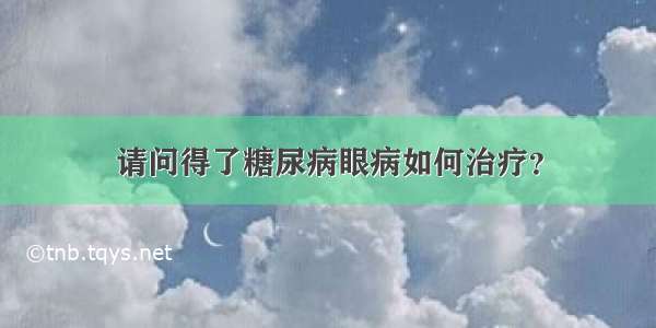 请问得了糖尿病眼病如何治疗？